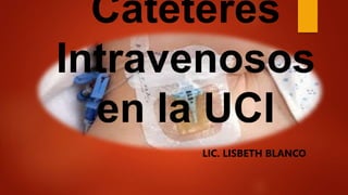 Catéteres
Intravenosos
en la UCI
LIC. LISBETH BLANCO
 