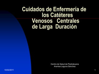 Cuidados de Enfermería de
                     los Catéteres
                 Venosos Centrales
                 de Larga Duración




                        Centro de Salud de Piedrabuena
                           Arantxa Laguna Sánchez
10/02/2011                                               1
 