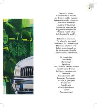 13


       Cravates et vestons
   Contre savates et haillons
 Les derniers sont les premiers
Les vaincus sont les vainqueurs
    Question de perspective
     A découvrir à pénétrer
  Comme une arcane sacrée.
   L’apparence omniprésente
     Disparait entre le sabre
   Et le bout de tôle rouillée.

    L’illusion est confondue
   Par la lumière sans appel
Des forêts et des choses simples.
  Et la jeune femme du rêve
  Eclaire toutes les couleurs
  De son absence solennelle
 Comme le soleil sur la rivière.

         Ne rien parfaire
           Tout défaire
           Harmoniser
            Equilibrer
Faire chanter le cœur et l’instinct
    L’intuition et la déraison
   Précision… sans intention
            Mais viser
      Toujours viser la cible
     Poursuivre l’embuscade
    La traque, le guet-apens.
          Déconstruire
          Sans détruire
      Œuvrer obstinément
             Heureux
        Amoureusement
 