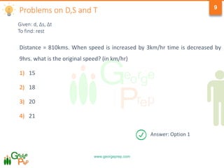www.georgeprep.com
9
Distance = 810kms. When speed is increased by 3km/hr time is decreased by
9hrs. what is the original speed? (in km/hr)
1) 15
2) 18
3) 20
4) 21
Given: d, Δs, Δt
To find: rest
Problems on D,S and T
Answer: Option 1
 