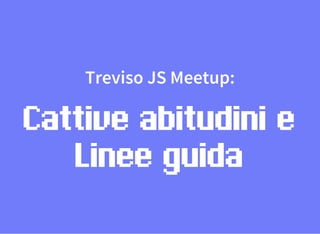 Treviso JS Meetup:
Cattive abitudini e
Linee guida
 