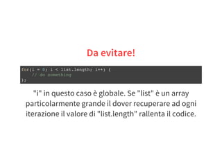 "i" in questo caso è globale. Se "list" è un array
particolarmente grande il dover recuperare ad ogni
iterazione il valore di "list.length" rallenta il codice.
Da evitare!
for(i = 0; i < list.length; i++) {
// do something
};
 