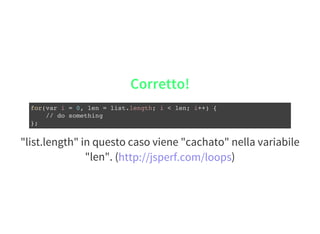 "list.length" in questo caso viene "cachato" nella variabile
"len". ( )
Corretto!
for(var i = 0, len = list.length; i < len; i++) {
// do something
};
http://jsperf.com/loops
 