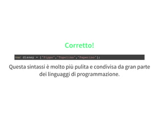 Corretto!
var disney = ["Pippo","Topolino","Paperino"];
Questa sintassi è molto più pulita e condivisa da gran parte
dei linguaggi di programmazione.
 