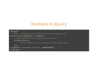 Esempio in jQuery
<script>
// IIFE = Immediately-Invoked Function Expression
(function($,document, window){
//code immediately executed goes here
$(function(){
//code executed on document ready goes here
});
})(jQuery, document,window, undefined);
</script>
 