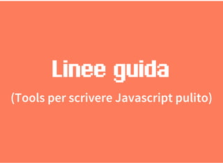 Linee guida
(Tools per scrivere Javascript pulito)
 