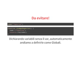 Dichiarando variabili senza il var, automaticamente
andiamo a definirle come Globali.
Da evitare!
name="Paperino";
function stampaPaperino() {
name ="Paperino";
console.log(name);
}
 