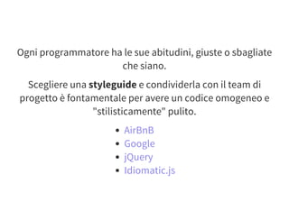 Ogni programmatore ha le sue abitudini, giuste o sbagliate
che siano.
Scegliere una styleguide e condividerla con il team di
progetto è fontamentale per avere un codice omogeneo e
"stilisticamente" pulito.
AirBnB
Google
jQuery
Idiomatic.js
 