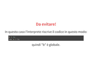 In questo caso l'interprete riscrive il codice in questo modo:
quindi "b" è globale.
Da evitare!
b = 0;
var a = b;
 