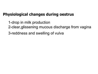 Physiological changes during oestrus
1-drop in milk production
2-clear,glissening mucous discharge from vagina
3-reddness and swelling of vulva
 