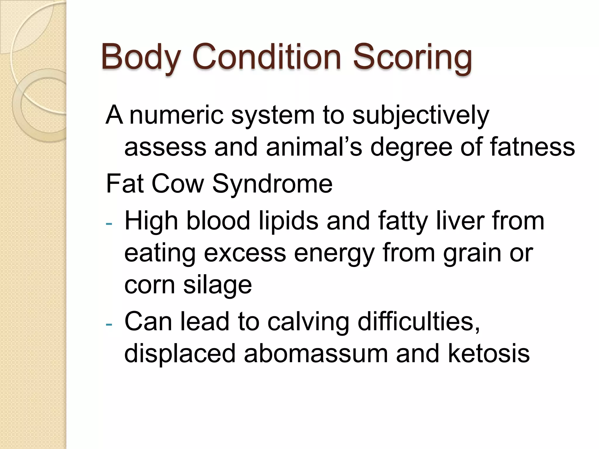 Body Condition ScoringA numeric system to subjectively assess and animal’s degree of fatnessFat Cow SyndromeHigh blood lipids and fatty liver from eating excess energy from grain or corn silage