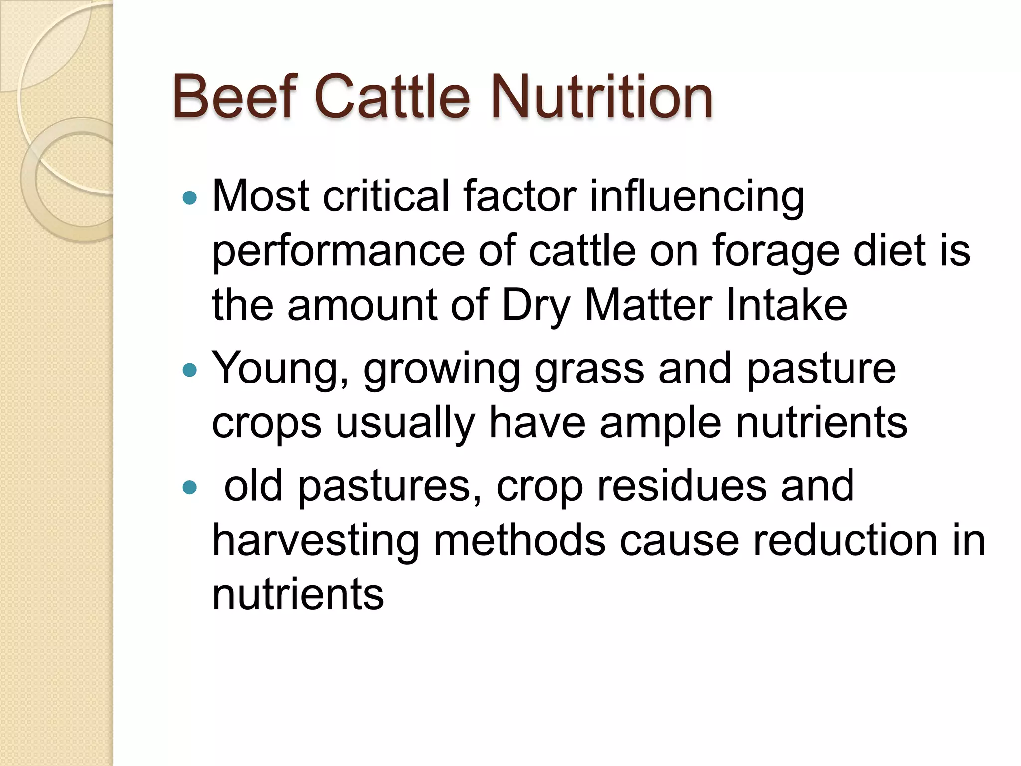 Beef Cattle NutritionMost critical factor influencing performance of cattle on forage diet is the amount of Dry Matter IntakeYoung, growing grass and pasture crops usually have ample nutrientsold pastures, crop residues and harvesting methods cause reduction in nutrients