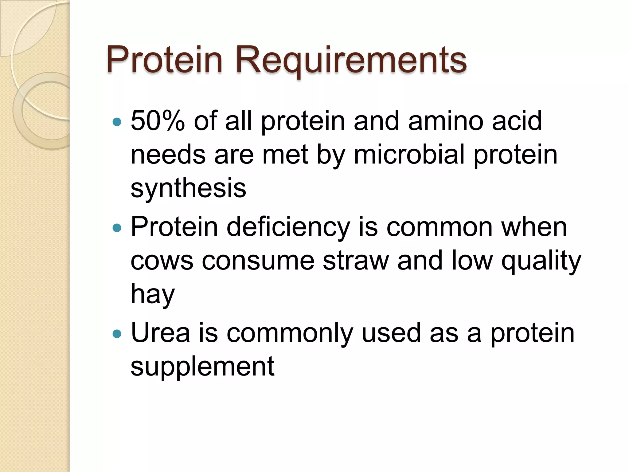 Protein Requirements50% of all protein and amino acid needs are met by microbial protein synthesisProtein deficiency is common when cows consume straw and low quality hayUrea is commonly used as a protein supplement
