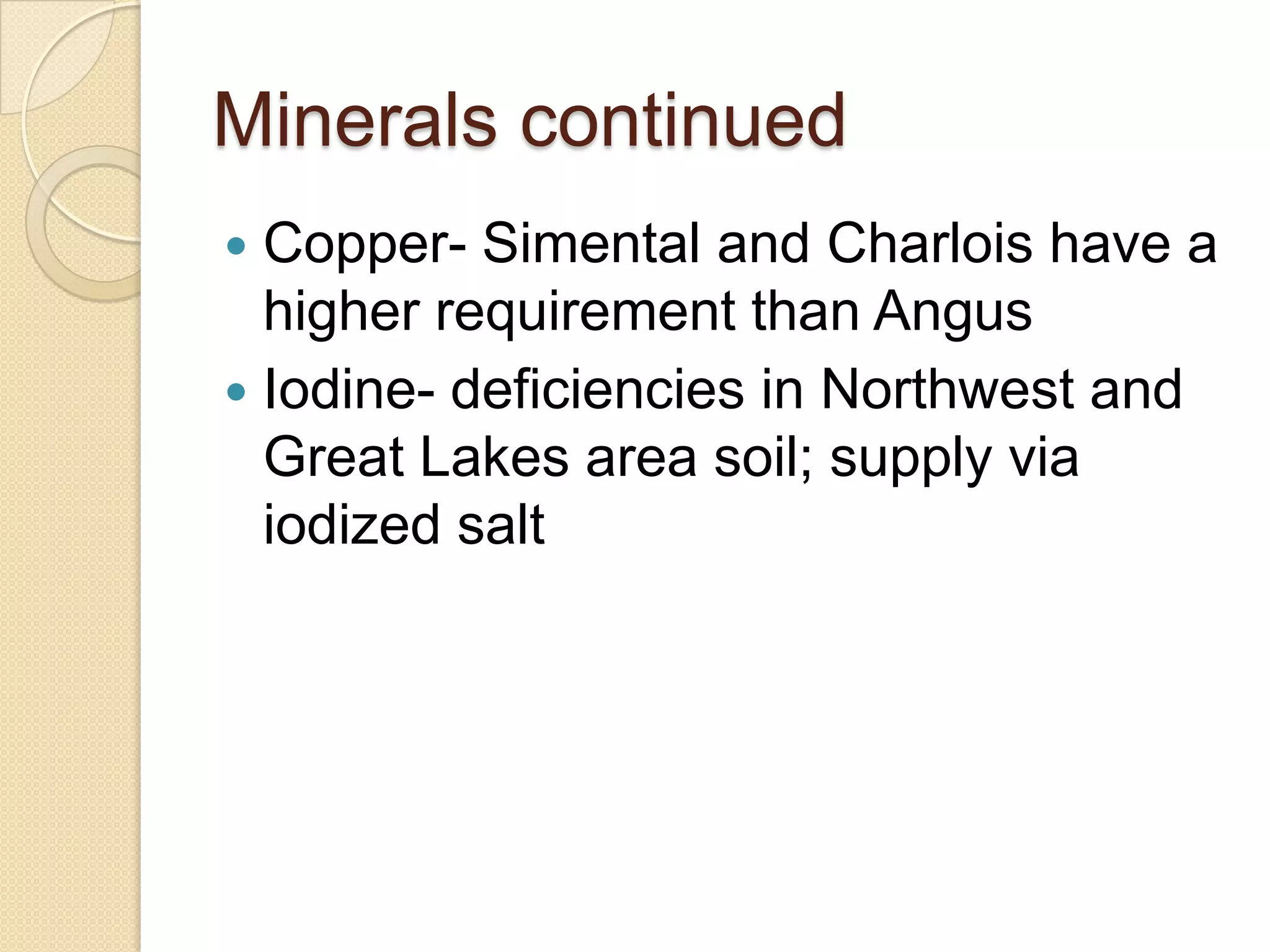 Minerals continuedCopper- Simental and Charlois have a higher requirement than AngusIodine- deficiencies in Northwest and Great Lakes area soil; supply via iodized salt