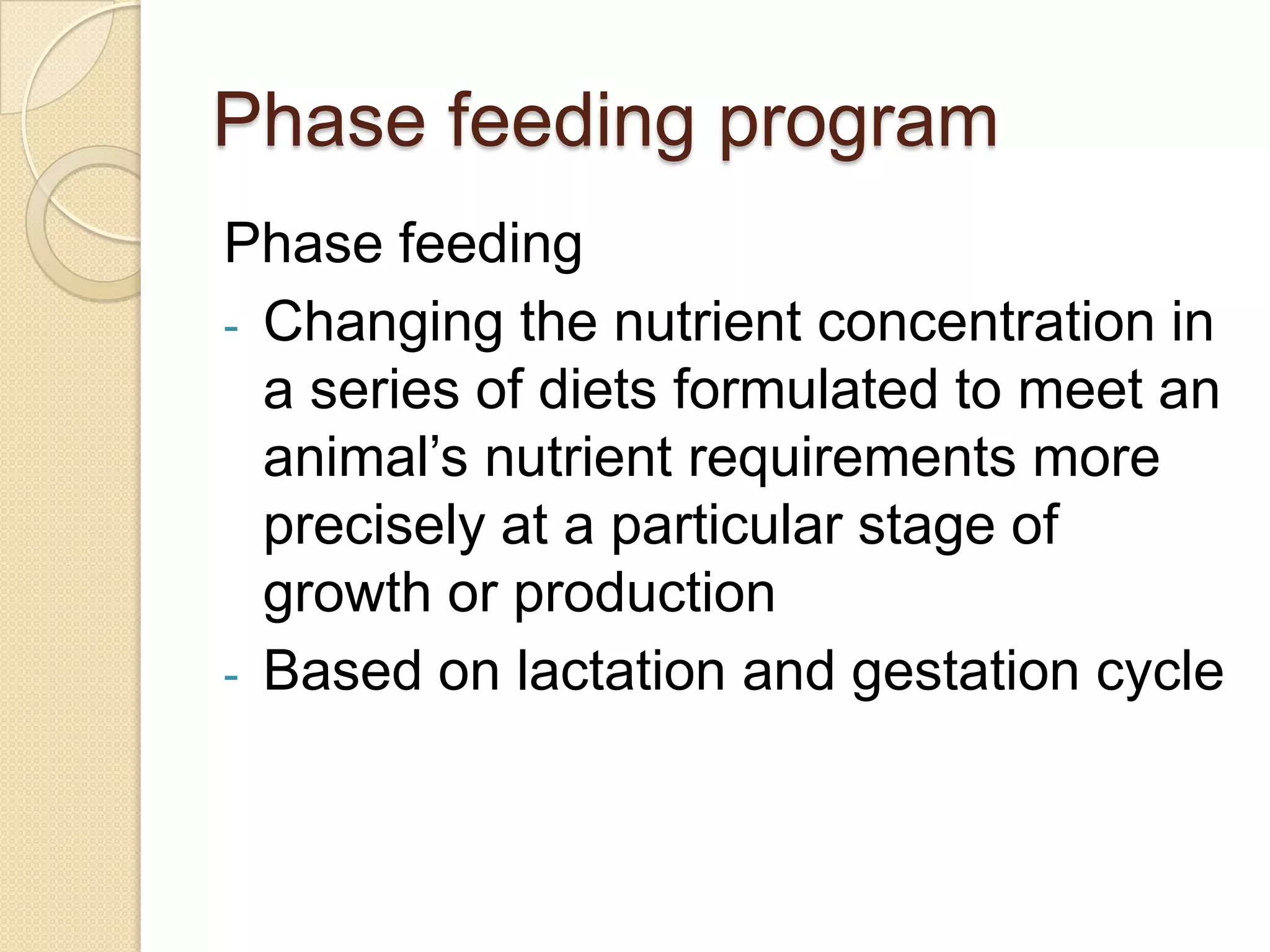 Phase feeding programPhase feedingChanging the nutrient concentration in a series of diets formulated to meet an animal’s nutrient requirements more precisely at a particular stage of growth or production