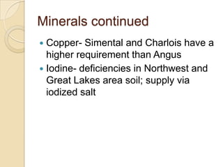 Minerals continuedCopper- Simental and Charlois have a higher requirement than AngusIodine- deficiencies in Northwest and Great Lakes area soil; supply via iodized salt