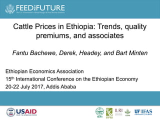 Photo Credit Goes Here
Cattle Prices in Ethiopia: Trends, quality
premiums, and associates
Fantu Bachewe, Derek, Headey, and Bart Minten
Ethiopian Economics Association
15th International Conference on the Ethiopian Economy
20-22 July 2017, Addis Ababa
 