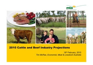 2010 Cattle and Beef Industry Projections
                                              18th February, 2010
                  Tim McRae, Economist, Meat & Livestock Australia
 