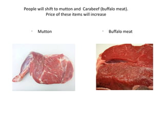 People will shift to mutton and Carabeef (buffalo meat).
Price of these items will increase
•
Mutton •
Buffalo meat
 