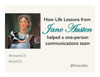 Jane Austen
#heweb15	
  	
  
#mpd12	
  	
  
How Life Lessons from 
helped a one-person
communications team	
  
@lisaca'o	
  
 
