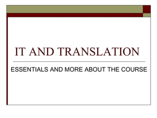 IT AND TRANSLATION
ESSENTIALS AND MORE ABOUT THE COURSE
 