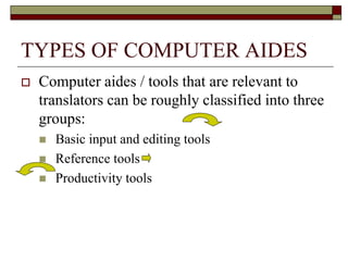 TYPES OF COMPUTER AIDES
 Computer aides / tools that are relevant to
translators can be roughly classified into three
groups:
 Basic input and editing tools
 Reference tools
 Productivity tools
 