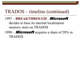 1997 – BREAKTHROUGH : Microsoft
decides to base its internal localization
memory store on TRADOS
1998 – Microsoft acquires a share of 20% in
TRADOS
TRADOS – timeline (continued)
 