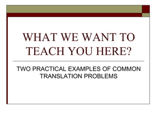 WHAT WE WANT TO
TEACH YOU HERE?
TWO PRACTICAL EXAMPLES OF COMMON
TRANSLATION PROBLEMS
 