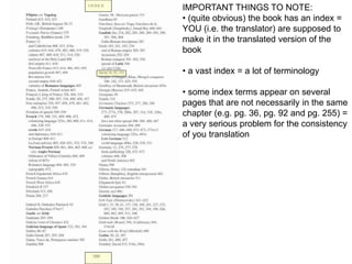 IMPORTANT THINGS TO NOTE:
• (quite obvious) the book has an index =
YOU (i.e. the translator) are supposed to
make it in the translated version of the
book
• a vast index = a lot of terminology
• some index terms appear on several
pages that are not necessarily in the same
chapter (e.g. pg. 36, pg. 92 and pg. 255) =
a very serious problem for the consistency
of you translation
 