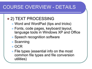 COURSE OVERVIEW - DETAILS
 2) TEXT PROCESSING
 Word and WordPad (tips and tricks)
 Fonts, code pages, keyboard layout,
language tools in Windows XP and Office
 Speech recognition software
 Scanning
 OCR
 File types (essential info on the most
common file types and file conversion
utilities)
 