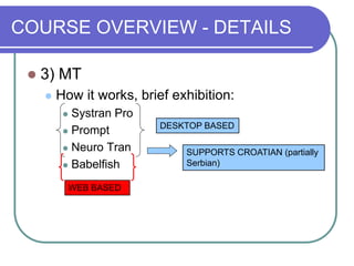 COURSE OVERVIEW - DETAILS
 3) MT
 How it works, brief exhibition:
 Systran Pro
 Prompt
 Neuro Tran
 Babelfish
DESKTOP BASED
SUPPORTS CROATIAN (partially
Serbian)
WEB BASED
 
