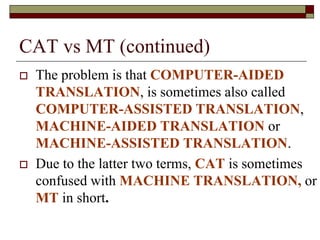 CAT vs MT (continued)
 The problem is that COMPUTER-AIDED
TRANSLATION, is sometimes also called
COMPUTER-ASSISTED TRANSLA...
