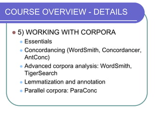 COURSE OVERVIEW - DETAILS
 5) WORKING WITH CORPORA
 Essentials
 Concordancing (WordSmith, Concordancer,
AntConc)
 Adva...