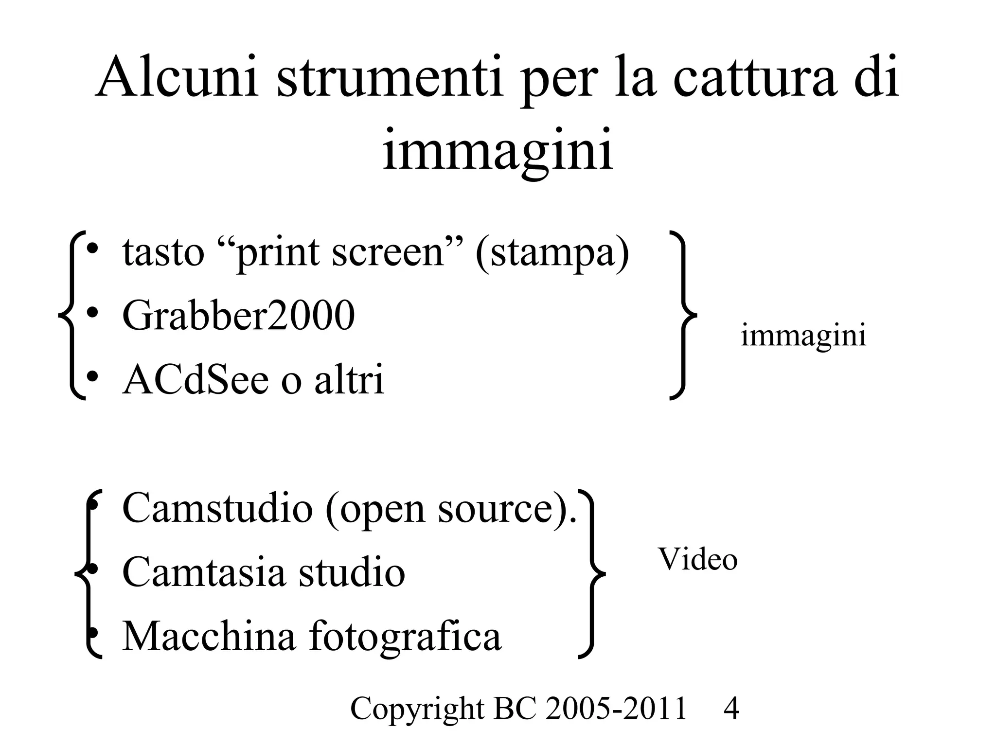 Alcuni strumenti per la cattura di
           immagini
• tasto “print screen” (stampa)
• Grabber2000                             immagini
• ACdSee o altri

• Camstudio (open source).
• Camtasia studio                 Video

• Macchina fotografica
               Copyright BC 2005-2011   4
 