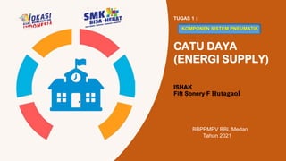 CATU DAYA
(ENERGI SUPPLY)
ISHAK
Fift Sonery F Hutagaol
BBPPMPV BBL Medan
Tahun 2021
TUGAS 1 :
KOMPONEN SISTEM PNEUMATIK
 