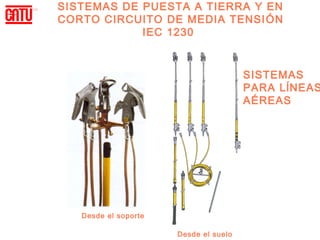 SISTEMAS DE PUESTA A TIERRA Y EN
CORTO CIRCUITO DE MEDIA TENSI ÓN
            IEC 1230



                                       SISTEMAS
                                       PARA LĺNEAS
                                       AÉREAS




   Desde el soporte

                      Desde el suelo
 