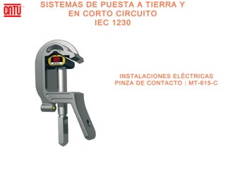 SISTEMAS DE PUESTA A TIERRA Y
     EN CORTO CIRCUITO
          IEC 1230




               INSTALACIONES ELÉCTRICAS
              PINZA DE CONTACTO : MT-815-C
 