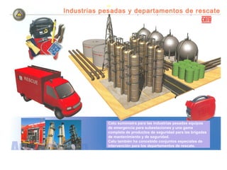 Industrias pesadas y departamentos de rescate




            Catu suministra para las industrias pesadas equipos
            de emergencia para subestaciones y una gama
            completa de productos de seguridad para las brigadas
            de mantenimiento y de seguridad.
            Catu también ha concebido conjuntos especiales de
            intervención para los departamentos de rescate.
 