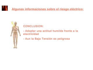 Algunas informaciones sobre el riesgo eléctrico:




       CONCLUSION:
       - Adoptar una actitud humilde frente a la
       electricidad
       - Aun la Baja Tensión es peligrosa
 