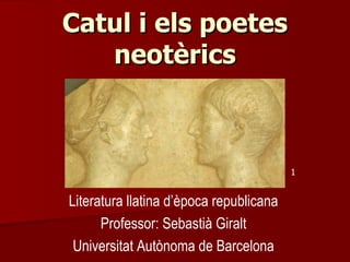 Catul i els poetes
   neotèrics



                                         1


Literatura llatina d’època republicana
      Professor: Sebastià Giralt
 Universitat Autònoma de Barcelona
 