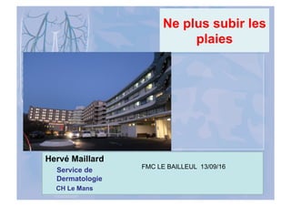 Ne plus subir les
plaies
Hervé Maillard
Service de
Dermatologie
CH Le Mans
FMC LE BAILLEUL 13/09/16
 