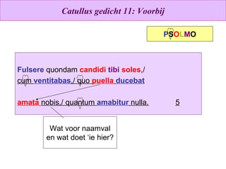 Catullus gedicht 11: Voorbij Fulsere  quondam  candidi   tibi   soles ,/ cum  ventitabas ,/ quo  puella   ducebat amata  nobis,/ quantum  amabitur  nulla. 5 P S O L M O Wat voor naamval en wat doet ‘ie hier? 