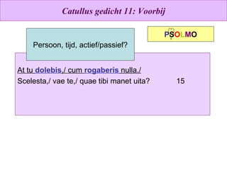 Catullus gedicht 11: Voorbij At tu  dolebis ,/ cum  rogaberis  nulla./ Scelesta,/ vae te,/ quae tibi manet uita? 15 P S O L M O Persoon, tijd, actief/passief? 