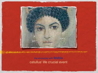 the encounter with lesbia
catullus’ life crucial event
 