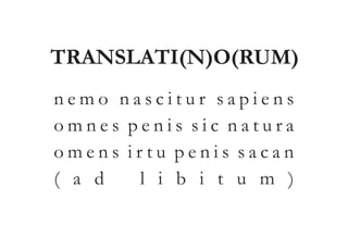 TRANSLATI(N)O(RUM) 
n e m o n a s c i t u r s a p i e n s 
o m n e s p e n i s s i c n a t u r a 
o m e n s i r t u p e n i s s a c a n 
( a d l i b i t u m ) 
 