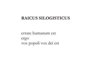 RAICUS SILOGISTICUS 
errare humanum est 
ergo 
vox populi vox dei est 
 