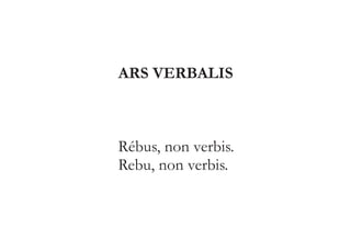 ARS VERBALIS 
Rébus, non verbis. 
Rebu, non verbis. 
 