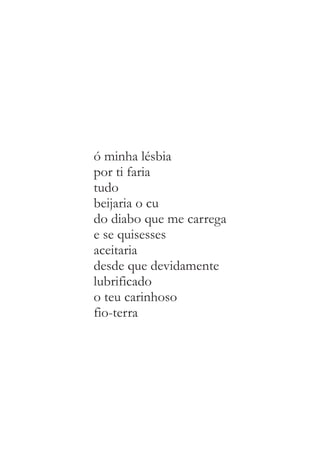 ó minha lésbia 
por ti faria 
tudo 
beijaria o cu 
do diabo que me carrega 
e se quisesses 
aceitaria 
desde que devidamente 
lubrificado 
o teu carinhoso 
fio-terra 
 