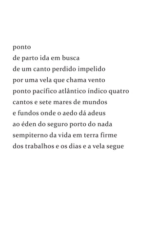 ponto 
de parto ida em busca 
de um canto perdido impelido 
por uma vela que chama vento 
ponto pacífico atlântico índico quatro 
cantos e sete mares de mundos 
e fundos onde o aedo dá adeus 
ao éden do seguro porto do nada 
sempiterno da vida em terra firme 
dos trabalhos e os dias e a vela segue 
 