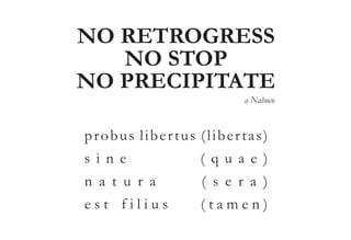 NO RETROGRESS 
NO STOP 
NO PRECIPITATE 
a Nabuco 
l ibe r t a s 
probus l ibe r tus ( ) 
s i n e ( q u a e ) 
n a t u r a ( s e r a ) 
e s t f i l i u s ( t a m e n ) 
 